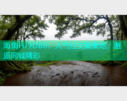 海角HJ9DB8：人气社交聚集地，邂逅同城精彩  第2张