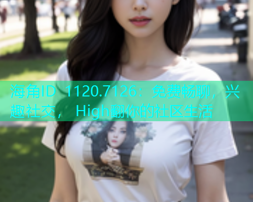 海角ID 1120.7126：免费畅聊，兴趣社交， High翻你的社区生活  第1张