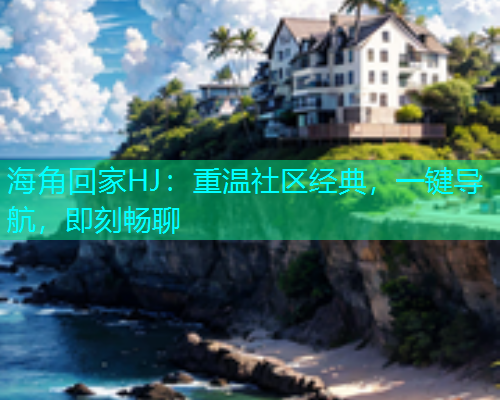 海角回家HJ：重温社区经典，一键导航，即刻畅聊  第1张