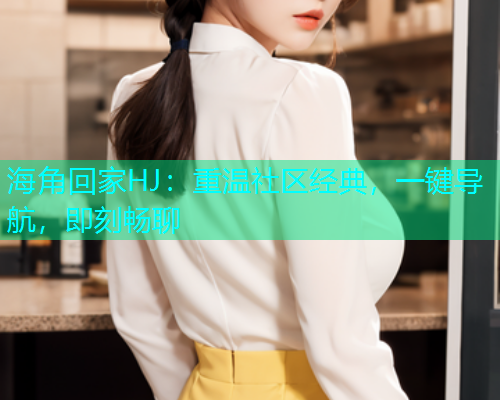 海角回家HJ：重温社区经典，一键导航，即刻畅聊  第2张