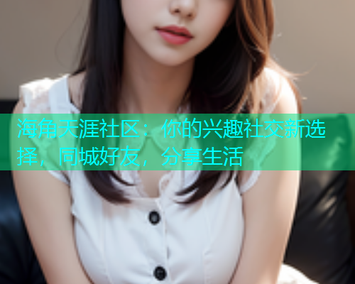 海角天涯社区：你的兴趣社交新选择，同城好友，分享生活  第1张