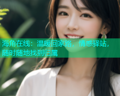 海角在线：温暖回家路，情感驿站，随时随地找到归属  第1张