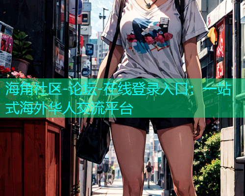 海角社区-论坛-在线登录入口：一站式海外华人交流平台  第1张