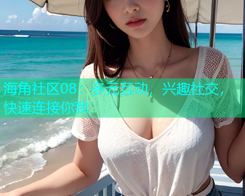 海角社区08：多元互动，兴趣社交，快速连接你我  第1张