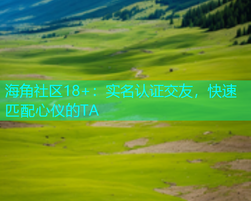 海角社区18+：实名认证交友，快速匹配心仪的TA  第1张