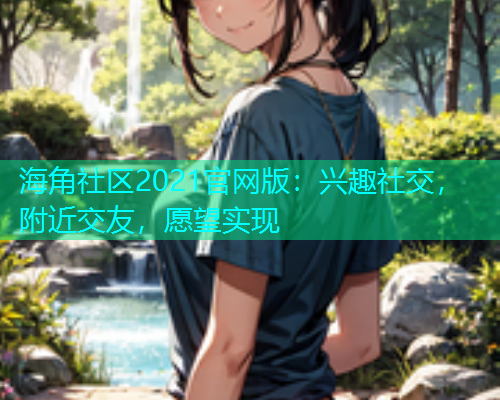 海角社区2021官网版：兴趣社交，附近交友，愿望实现  第2张