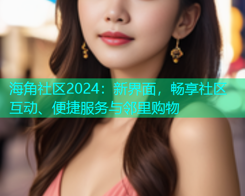 海角社区2024：新界面，畅享社区互动、便捷服务与邻里购物  第1张