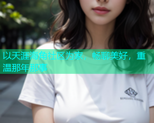 以天涯海角社区为家，畅聊美好，重温那年那事  第1张