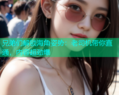 兄弟们解锁海角姿势：老司机带你直通，内容超劲爆  第2张