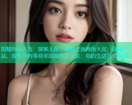 国精海角天涯：探索无限，品质之选海角天涯：国精产品，应有尽有等你来国精海角天涯：你的生活方式指南  第1张