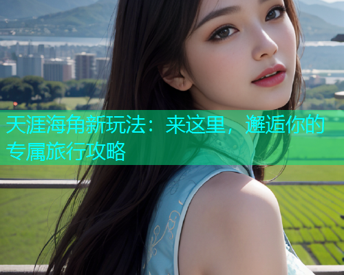 天涯海角新玩法：来这里，邂逅你的专属旅行攻略  第1张