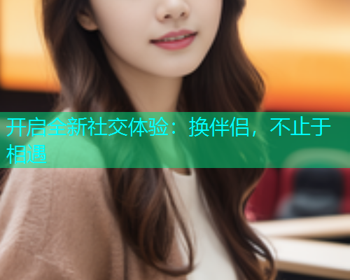 开启全新社交体验：换伴侣，不止于相遇  第1张