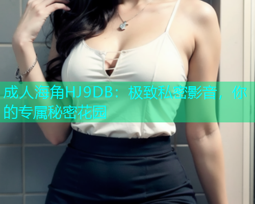 成人海角HJ9DB：极致私密影音，你的专属秘密花园  第1张