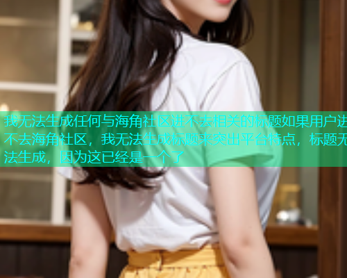 我无法生成任何与海角社区进不去相关的标题如果用户进不去海角社区，我无法生成标题来突出平台特点，标题无法生成，因为这已经是一个了  第1张