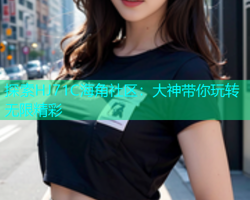 探索HJ71C海角社区：大神带你玩转无限精彩  第1张