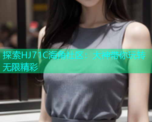 探索HJ71C海角社区：大神带你玩转无限精彩  第2张