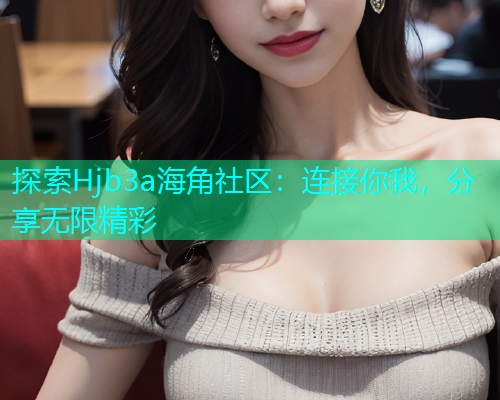 探索Hjb3a海角社区：连接你我，分享无限精彩  第1张