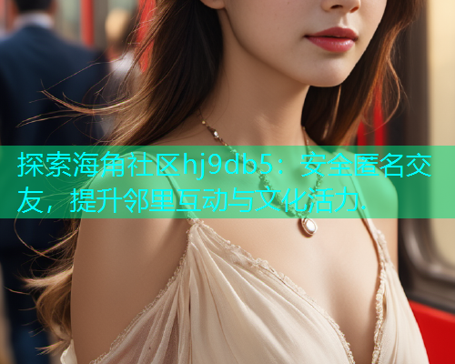 探索海角社区hj9db5：安全匿名交友，提升邻里互动与文化活力.  第1张