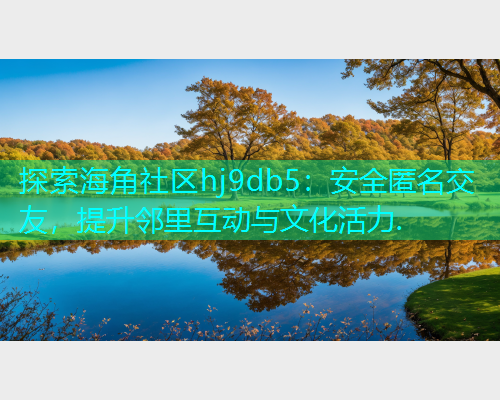 探索海角社区hj9db5：安全匿名交友，提升邻里互动与文化活力.  第2张