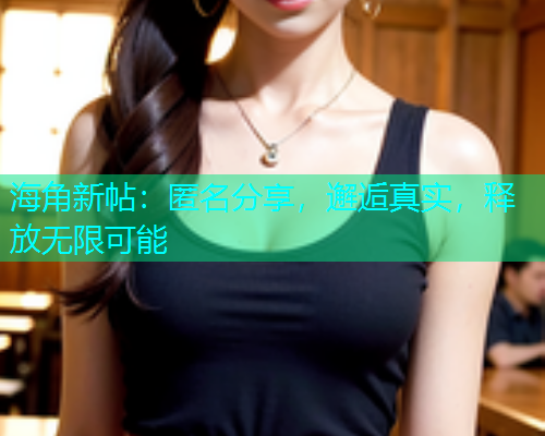 海角新帖：匿名分享，邂逅真实，释放无限可能  第1张
