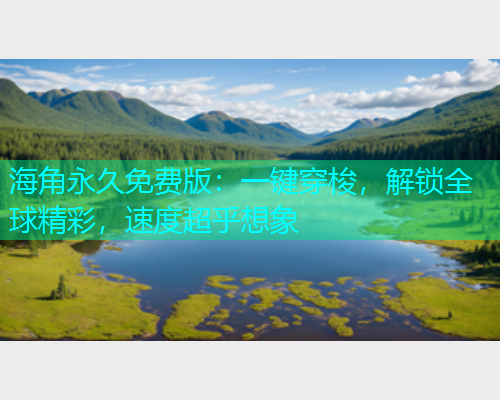 海角永久免费版：一键穿梭，解锁全球精彩，速度超乎想象  第1张