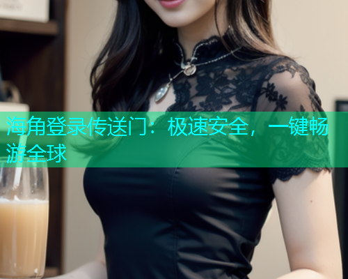 海角登录传送门：极速安全，一键畅游全球  第1张