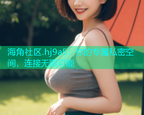 海角社区.hj9a5：你的专属私密空间，连接无限可能  第2张
