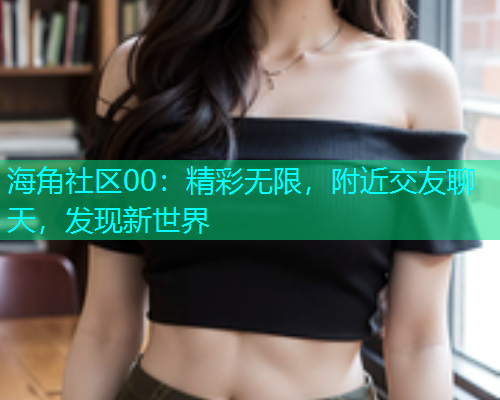 海角社区00：精彩无限，附近交友聊天，发现新世界  第1张