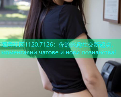 海角社区1120.7126：你的兴趣社交新起点， моментални чатове и нови познанства!  第1张
