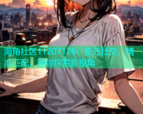 海角社区11207126：多元社交，精准匹配，等你探索新视角  第1张