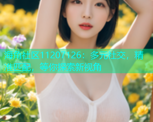 海角社区11207126：多元社交，精准匹配，等你探索新视角  第2张