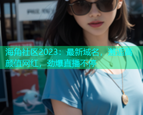 海角社区2023：最新域名，邂逅高颜值网红，劲爆直播不停  第1张