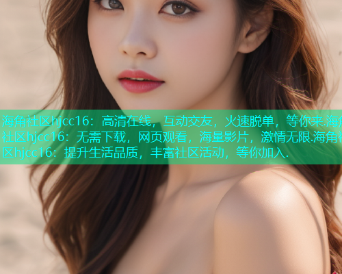海角社区hjcc16：高清在线，互动交友，火速脱单，等你来.海角社区hjcc16：无需下载，网页观看，海量影片，激情无限.海角社区hjcc16：提升生活品质，丰富社区活动，等你加入.  第1张