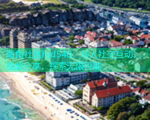 海角社区hjd540：华人社交互动，视频分享，探索无限可能  第1张
