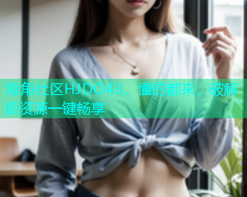 海角社区HJDO43，懂的都来，破解版资源一键畅享  第1张