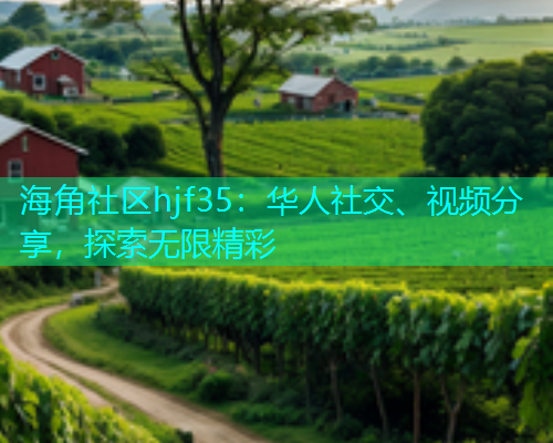 海角社区hjf35：华人社交、视频分享，探索无限精彩  第1张