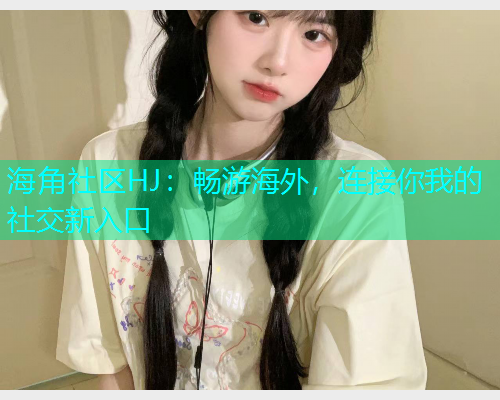 海角社区HJ：畅游海外，连接你我的社交新入口  第1张