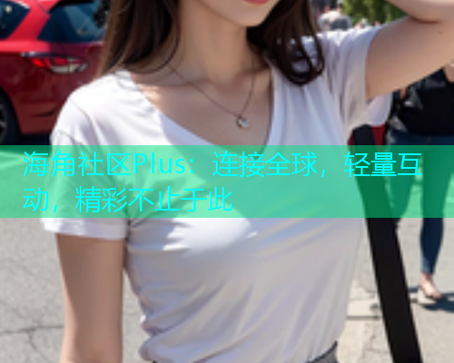 海角社区Plus：连接全球，轻量互动，精彩不止于此  第1张