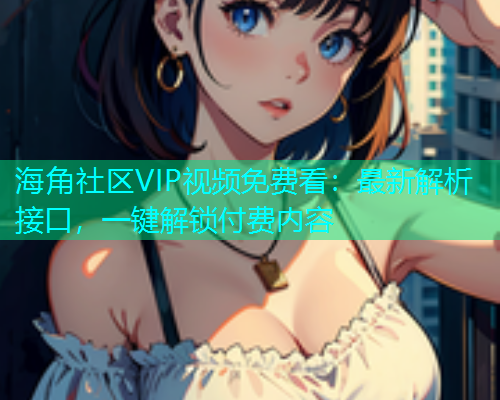 海角社区VIP视频免费看：最新解析接口，一键解锁付费内容  第1张