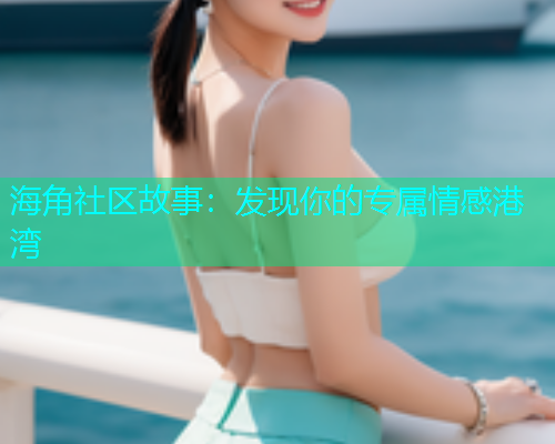 海角社区故事：发现你的专属情感港湾  第1张