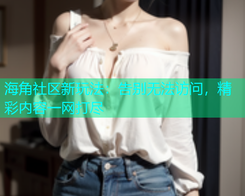 海角社区新玩法：告别无法访问，精彩内容一网打尽  第1张