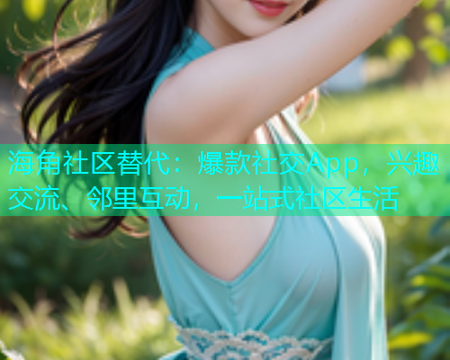 海角社区替代：爆款社交App，兴趣交流、邻里互动，一站式社区生活  第1张