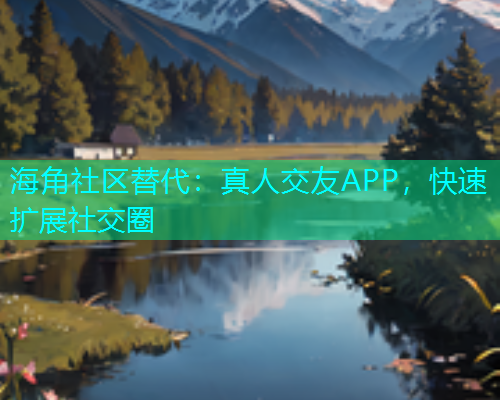 海角社区替代：真人交友APP，快速扩展社交圈  第1张