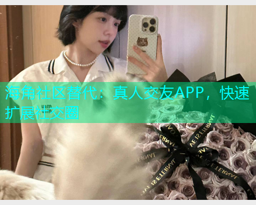 海角社区替代：真人交友APP，快速扩展社交圈  第2张