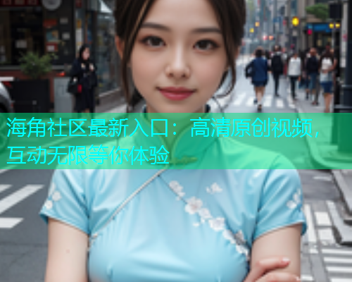海角社区最新入口：高清原创视频，互动无限等你体验  第1张