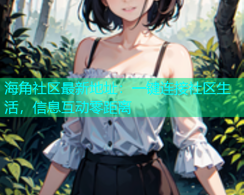 海角社区最新地址：一键连接社区生活，信息互动零距离  第1张