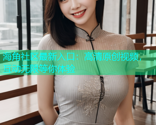 海角社区最新入口：高清原创视频，互动无限等你体验  第2张
