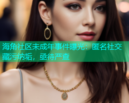 海角社区未成年事件曝光：匿名社交藏污纳垢，亟待严查  第2张
