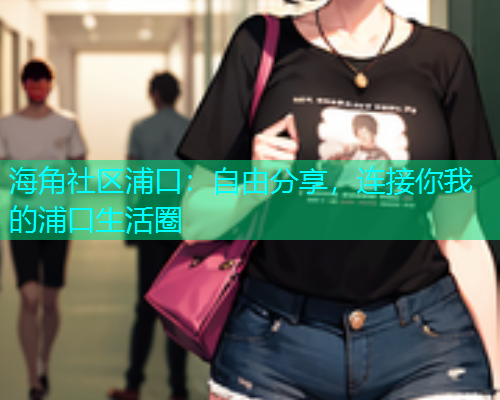 海角社区浦口：自由分享，连接你我的浦口生活圈  第1张