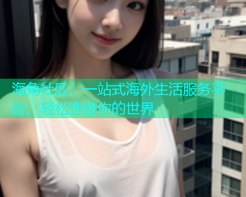 海角社区：一站式海外生活服务平台，轻松连接你的世界  第1张